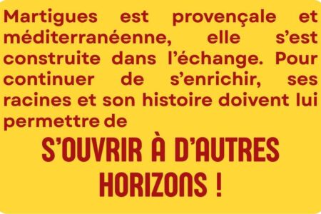 Martigues est provençale et méditerranéenne, elle s’est construite dans l’échange. Pour continuer de s’enrichir, ses racines et son histoire doivent lui permettre de s'ouvrir à d'autres horizons !