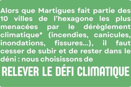 Alors que Martigues fait partie des 10 villes de l’hexagone les plus menacées par le dérèglement climatique* (incendies, canicules, inondations, fissures...), il faut cesser de subir et de rester dans le déni : nous choisissons de relever le défi climatique.