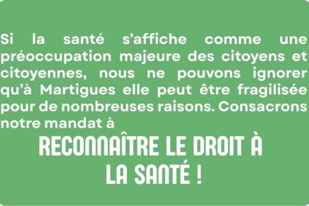 Si la santé s’affiche comme une préoccupation majeure des citoyens et citoyennes, nous ne pouvons ignorer qu’à Martigues elle peut être fragilisée pour de nombreuses raisons. Consacrons notre mandat à reconnaître le droit à la santé ! !
